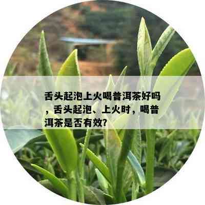 舌头起泡上火喝普洱茶好吗，舌头起泡、上火时，喝普洱茶是否有效？