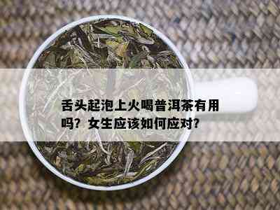 舌头起泡上火喝普洱茶有用吗？女生应该如何应对？