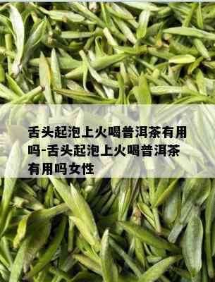 舌头起泡上火喝普洱茶有用吗-舌头起泡上火喝普洱茶有用吗女性