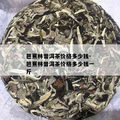 芭蕉林普洱茶价格多少钱-芭蕉林普洱茶价格多少钱一斤