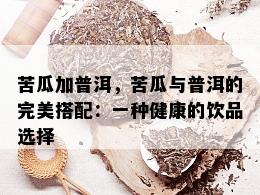 苦瓜加普洱，苦瓜与普洱的完美搭配：一种健康的饮品选择