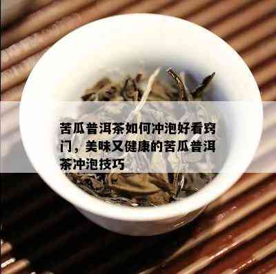 苦瓜普洱茶如何冲泡好看窍门，美味又健康的苦瓜普洱茶冲泡技巧