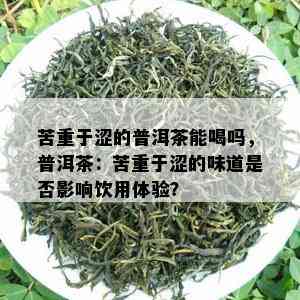 苦重于涩的普洱茶能喝吗，普洱茶：苦重于涩的味道是否影响饮用体验？