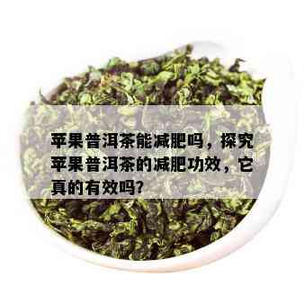 苹果普洱茶能减肥吗，探究苹果普洱茶的减肥功效，它真的有效吗？