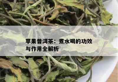 苹果普洱茶：煮水喝的功效与作用全解析