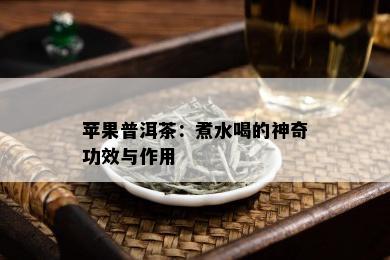 苹果普洱茶：煮水喝的神奇功效与作用