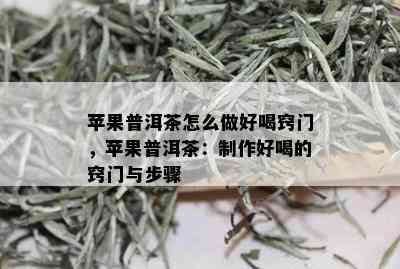 苹果普洱茶怎么做好喝窍门，苹果普洱茶：制作好喝的窍门与步骤