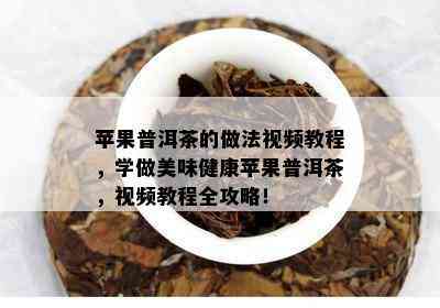 苹果普洱茶的做法视频教程，学做美味健康苹果普洱茶，视频教程全攻略！