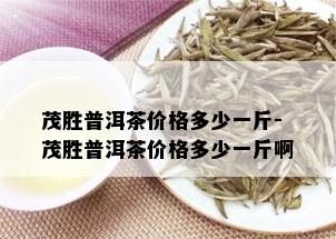 茂胜普洱茶价格多少一斤-茂胜普洱茶价格多少一斤啊