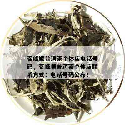 茗峰顺普洱茶个体店电话号码，茗峰顺普洱茶个体店联系方式：电话号码公布！