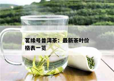 茗缘号普洱茶：最新茶叶价格表一览