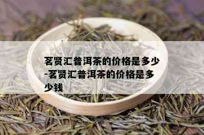 茗贤汇普洱茶的价格是多少-茗贤汇普洱茶的价格是多少钱