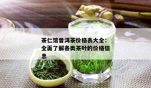 茶仁馆普洱茶价格表大全：全面了解各类茶叶的价格信息