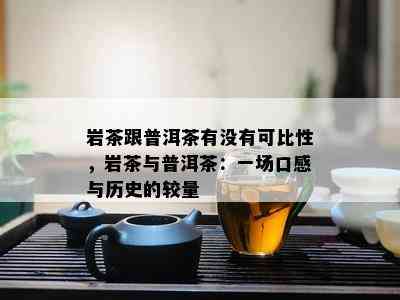 岩茶跟普洱茶有没有可比性，岩茶与普洱茶：一场口感与历史的较量