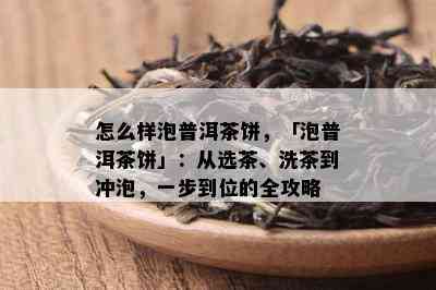 怎么样泡普洱茶饼，「泡普洱茶饼」：从选茶、洗茶到冲泡，一步到位的全攻略