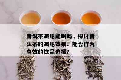 普洱茶减肥能喝吗，探讨普洱茶的减肥效果：能否作为有效的饮品选择？