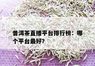 普洱茶直播平台排行榜：哪个平台更好？