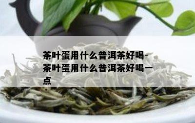 茶叶蛋用什么普洱茶好喝-茶叶蛋用什么普洱茶好喝一点