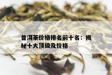 普洱茶价格排名前十名：揭秘十大顶级及价格