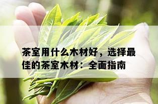 茶室用什么木材好，选择更佳的茶室木材：全面指南