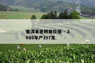 普洱茶老班章价格 - 2008年产357克