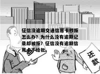 征信没逾期交通信用卡秒拒怎么办？为什么没有逾期记录却被拒？征信没有逾期信用卡不给批。