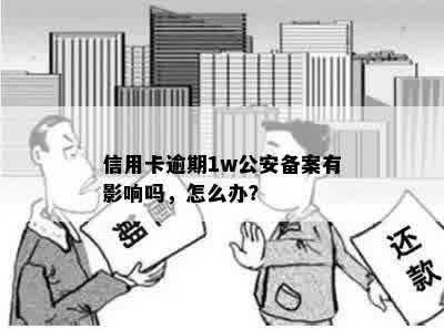 信用卡逾期1w公安备案有影响吗，怎么办？