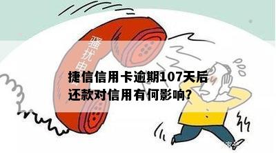 捷信信用卡逾期107天后还款对信用有何影响？