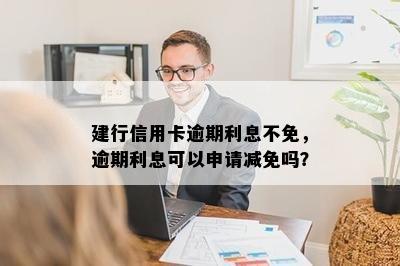 建行信用卡逾期利息不免，逾期利息可以申请减免吗？