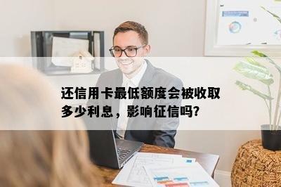 还信用卡更低额度会被收取多少利息，影响征信吗？