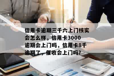 信用卡逾期三千六上门核实会怎么样，信用卡3000逾期会上门吗，信用卡8千逾期了，催收会上门吗？