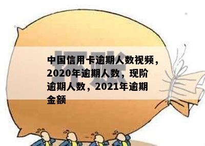 中国信用卡逾期人数视频，2020年逾期人数，现阶逾期人数，2021年逾期金额