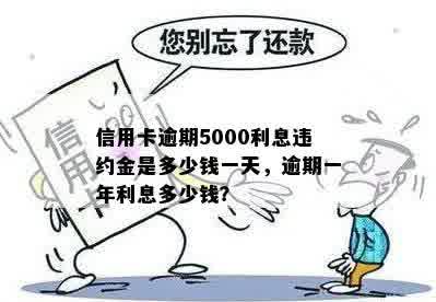 信用卡逾期5000利息违约金是多少钱一天，逾期一年利息多少钱？