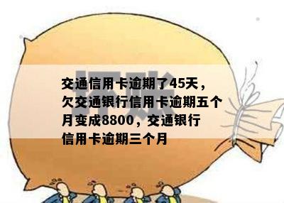 交通信用卡逾期了45天，欠交通银行信用卡逾期五个月变成8800，交通银行信用卡逾期三个月