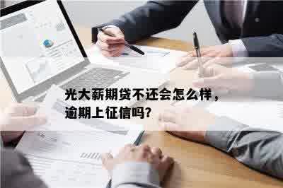 光大薪期贷不还会怎么样，逾期上征信吗？