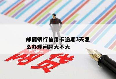 邮储银行信用卡逾期3天怎么办理问题大不大