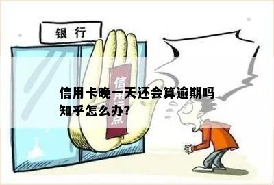 信用卡晚一天还会算逾期吗知乎怎么办？