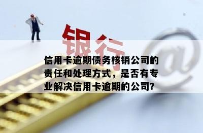 信用卡逾期债务核销公司的责任和处理方式，是否有专业解决信用卡逾期的公司？