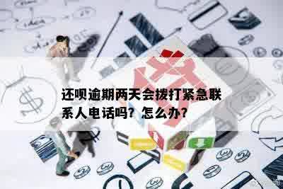 还呗逾期两天会拨打紧急联系人电话吗？怎么办？