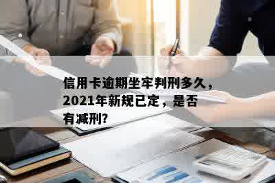 信用卡逾期坐牢判刑多久，2021年新规已定，是否有减刑？