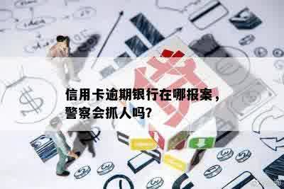 信用卡逾期银行在哪报案，警察会抓人吗？