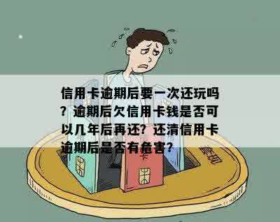 信用卡逾期后要一次还玩吗？逾期后欠信用卡钱是否可以几年后再还？还清信用卡逾期后是否有危害？