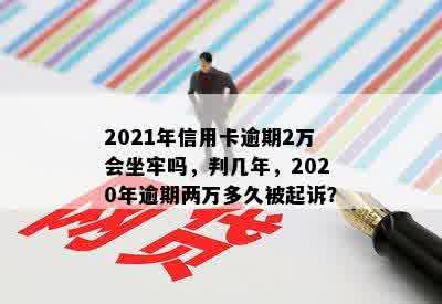 2021年信用卡逾期2万会坐牢吗，判几年，2020年逾期两万多久被起诉？