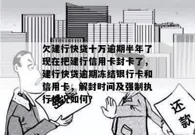 欠建行快贷十万逾期半年了现在把建行信用卡封卡了，建行快贷逾期冻结银行卡和信用卡，解封时间及强制执行情况如何？