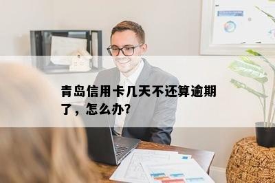 青岛信用卡几天不还算逾期了，怎么办？