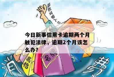 今日新事信用卡逾期两个月触犯法律，逾期2个月该怎么办？