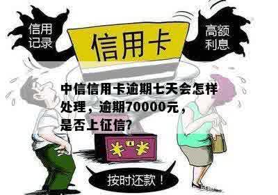 中信信用卡逾期七天会怎样处理，逾期70000元，是否上征信？