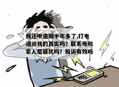 我还呗逾期半年多了,打电话说我的真实吗？联系母和家人是骚扰吗？投诉有效吗？