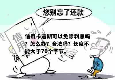 信用卡逾期可以免除利息吗？怎么办？合法吗？长度不能大于70个字节。