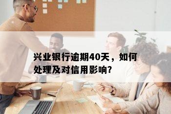 兴业银行逾期40天，如何处理及对信用影响？